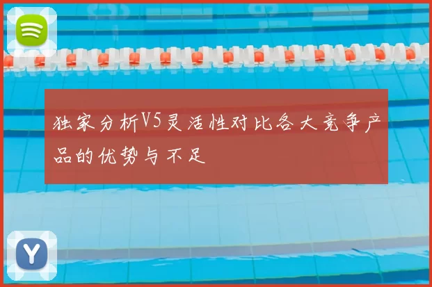 独家分析V5灵活性对比各大竞争产品的优势与不足