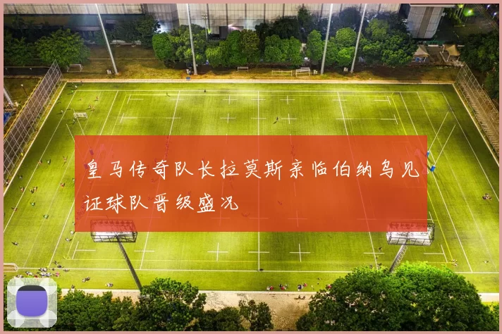 皇马传奇队长拉莫斯亲临伯纳乌见证球队晋级盛况