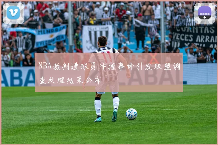 NBA裁判遭球员冲撞事件引发联盟调查处理结果公布