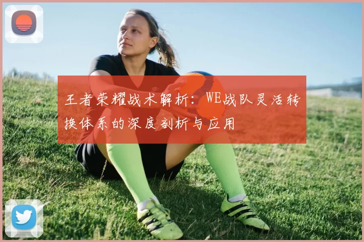 王者荣耀战术解析：WE战队灵活转换体系的深度剖析与应用