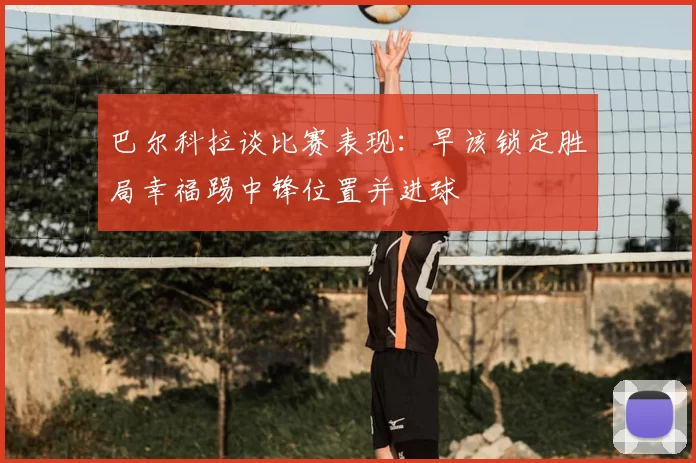 巴尔科拉谈比赛表现:早该锁定胜局幸福踢中锋位置并进球