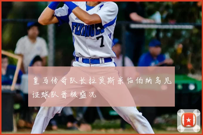 皇马传奇队长拉莫斯亲临伯纳乌见证球队晋级盛况