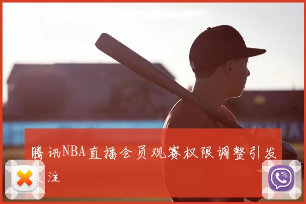 腾讯NBA直播会员观赛权限调整引发关注