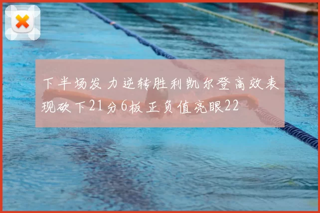 下半场发力逆转胜利凯尔登高效表现砍下21分6板正负值亮眼22