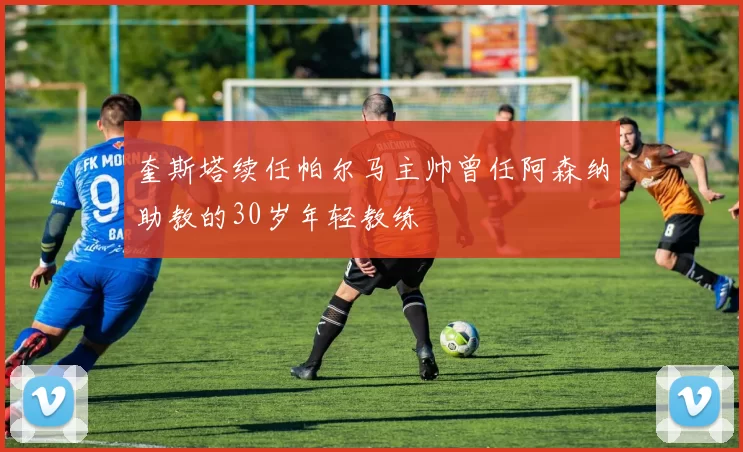 奎斯塔续任帕尔马主帅曾任阿森纳助教的30岁年轻教练