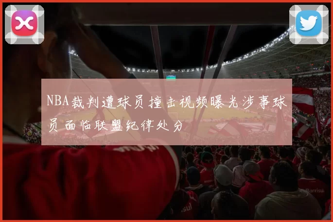 NBA裁判遭球员撞击视频曝光涉事球员面临联盟纪律处分