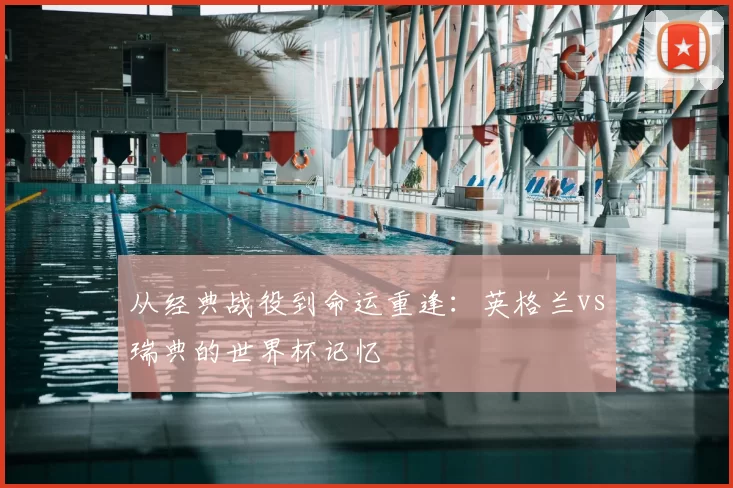 从经典战役到命运重逢：英格兰vs瑞典的世界杯记忆