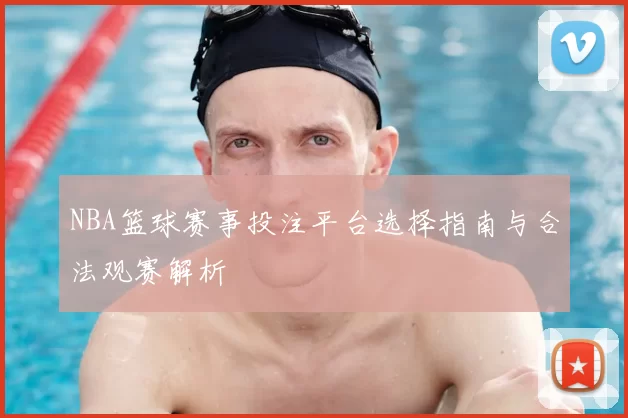 NBA篮球赛事投注平台选择指南与合法观赛解析