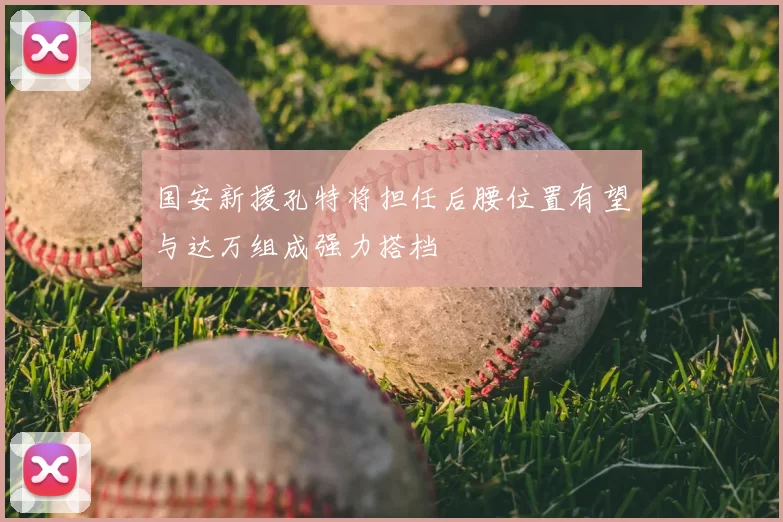 国安新援孔特将担任后腰位置有望与达万组成强力搭档