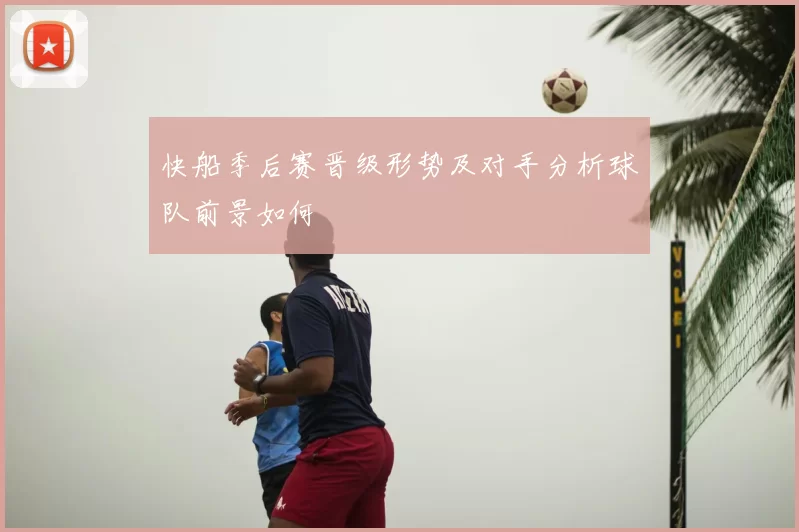 快船季后赛晋级形势及对手分析球队前景如何