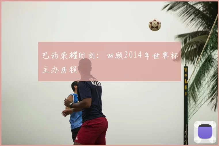巴西荣耀时刻：回顾2014年世界杯主办历程