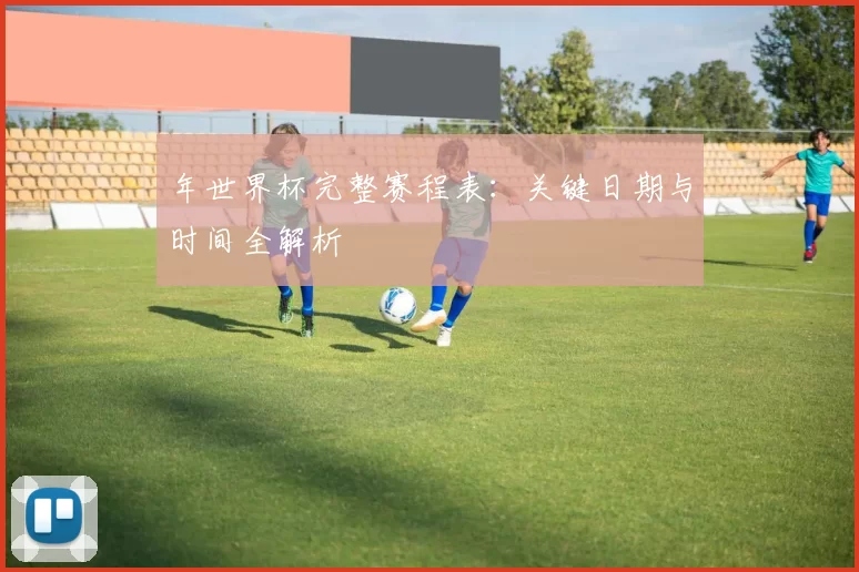 年世界杯完整赛程表：关键日期与时间全解析