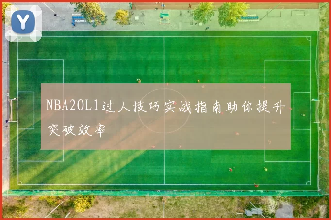 NBA2OL1过人技巧实战指南助你提升突破效率