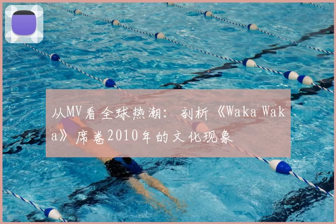 从MV看全球热潮：剖析《Waka Waka》席卷2010年的文化现象