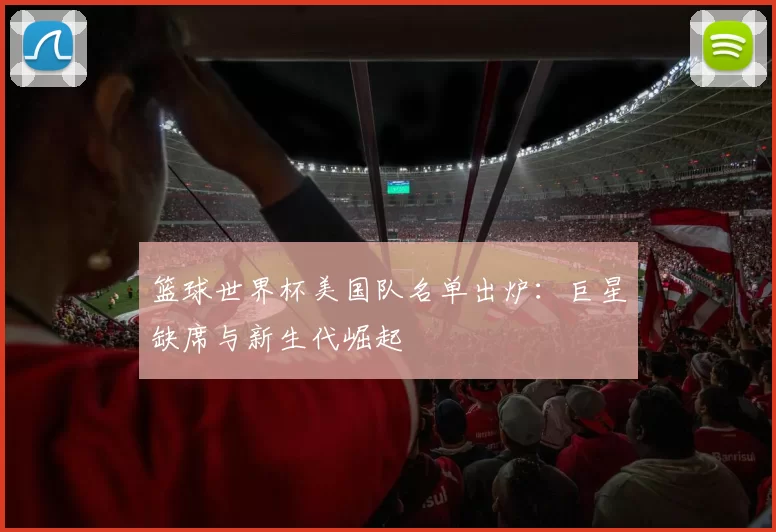 篮球世界杯美国队名单出炉:巨星缺席与新生代崛起