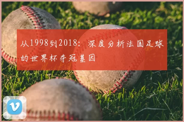 从1998到2018:深度分析法国足球的世界杯夺冠基因