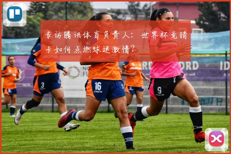 专访腾讯体育负责人：世界杯竞猜卡如何点燃球迷激情？