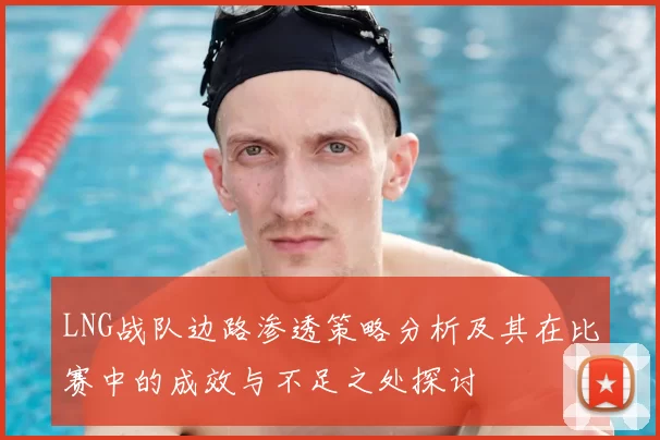 LNG战队边路渗透策略分析及其在比赛中的成效与不足之处探讨