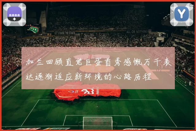加兰回顾直觉巨蛋首秀感慨万千表达逐渐适应新环境的心路历程