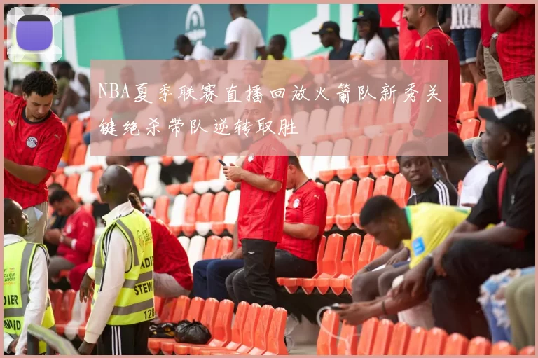 NBA夏季联赛直播回放火箭队新秀关键绝杀带队逆转取胜
