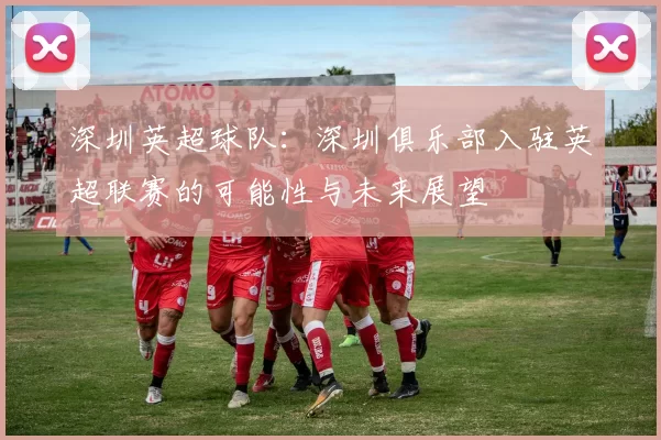 深圳英超球队：深圳俱乐部入驻英超联赛的可能性与未来展望