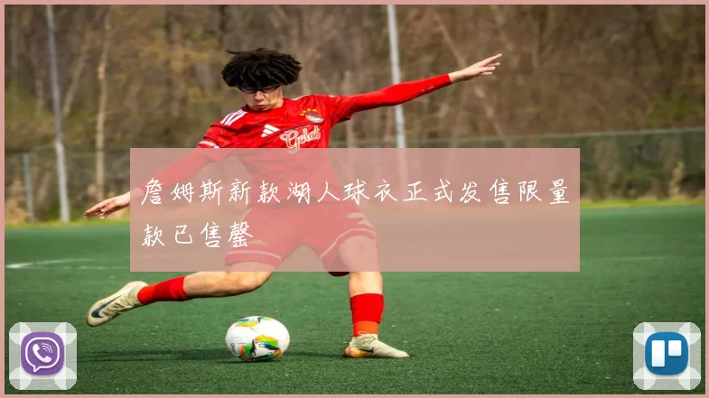 詹姆斯新款湖人球衣正式发售限量款已售罄