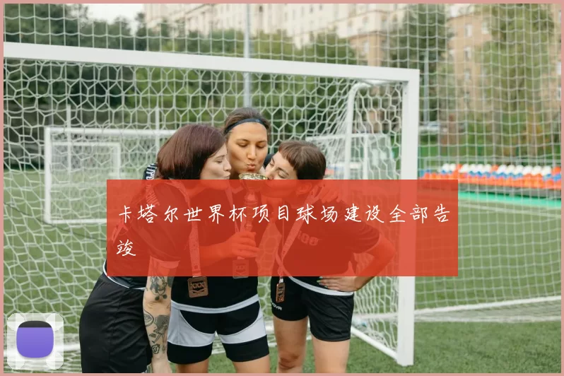 卡塔尔世界杯项目球场建设全部告竣