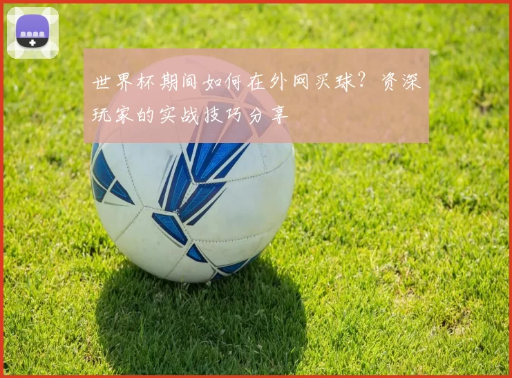 世界杯期间如何在外网买球？资深玩家的实战技巧分享