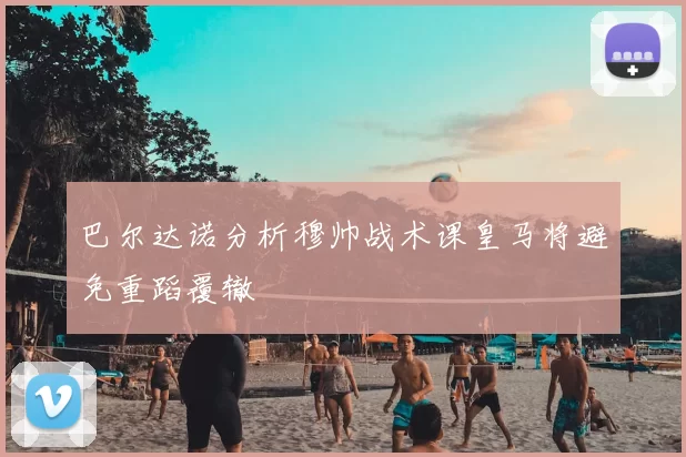 巴尔达诺分析穆帅战术课皇马将避免重蹈覆辙