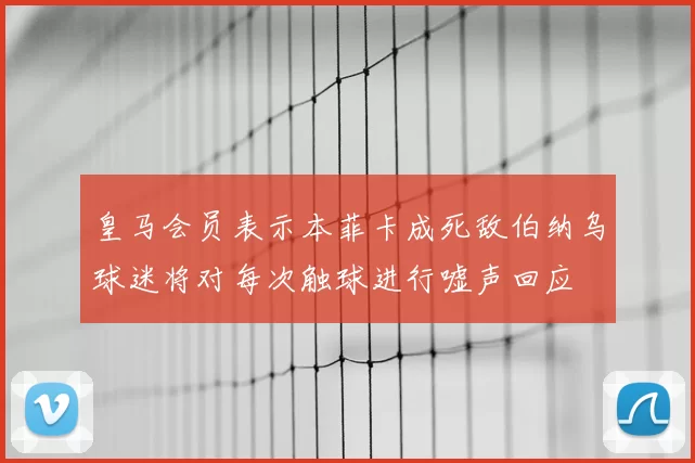 皇马会员表示本菲卡成死敌伯纳乌球迷将对每次触球进行嘘声回应