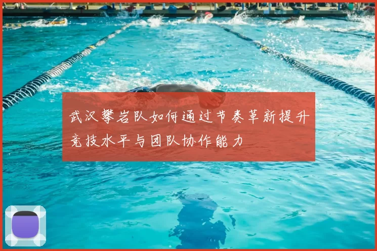 武汉攀岩队如何通过节奏革新提升竞技水平与团队协作能力