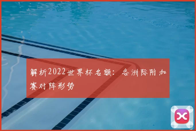 解析2022世界杯名额:各洲际附加赛对阵形势