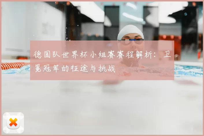 德国队世界杯小组赛赛程解析:卫冕冠军的征途与挑战