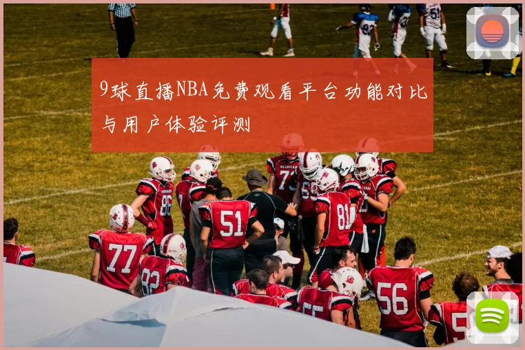 9球直播NBA免费观看平台功能对比与用户体验评测