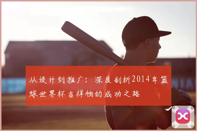 从设计到推广：深度剖析2014年篮球世界杯吉祥物的成功之路