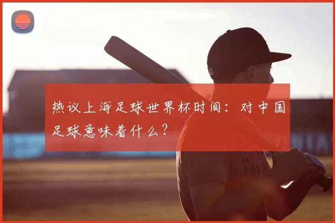 热议上海足球世界杯时间：对中国足球意味着什么？
