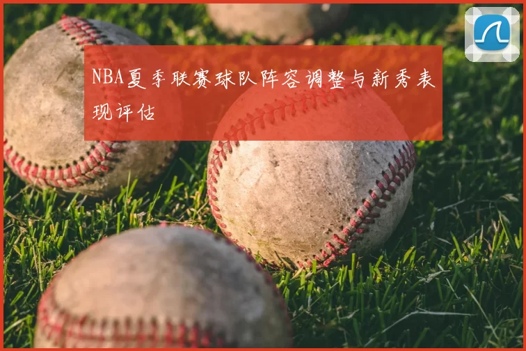 NBA夏季联赛球队阵容调整与新秀表现评估