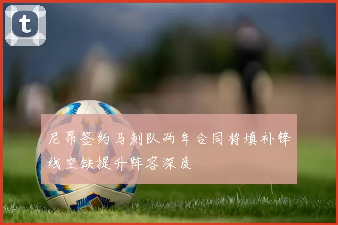 尼昂签约马刺队两年合同将填补锋线空缺提升阵容深度