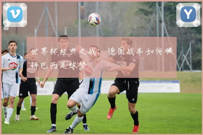 世界杯经典之战：德国战车如何碾碎巴西足球梦