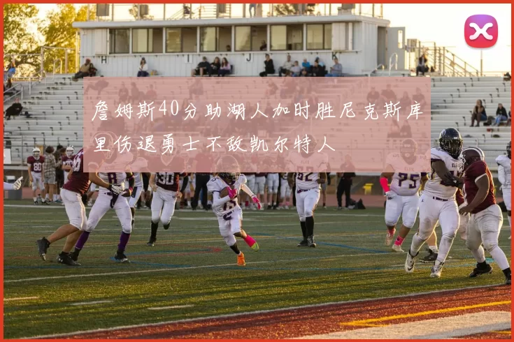 詹姆斯40分助湖人加时胜尼克斯库里伤退勇士不敌凯尔特人