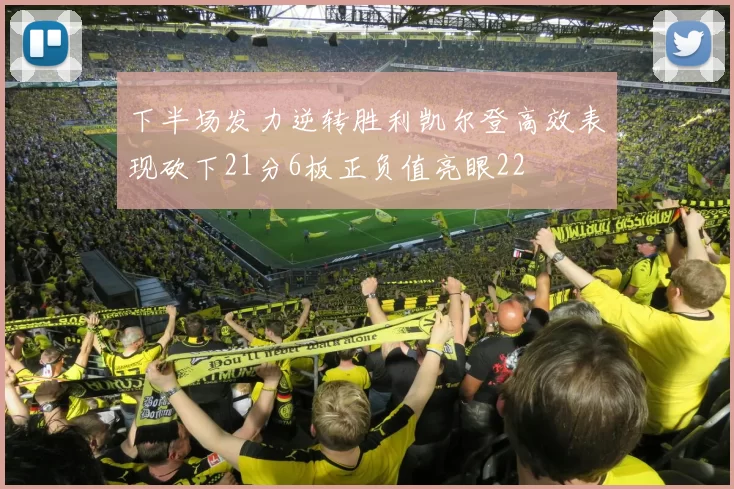 下半场发力逆转胜利凯尔登高效表现砍下21分6板正负值亮眼22