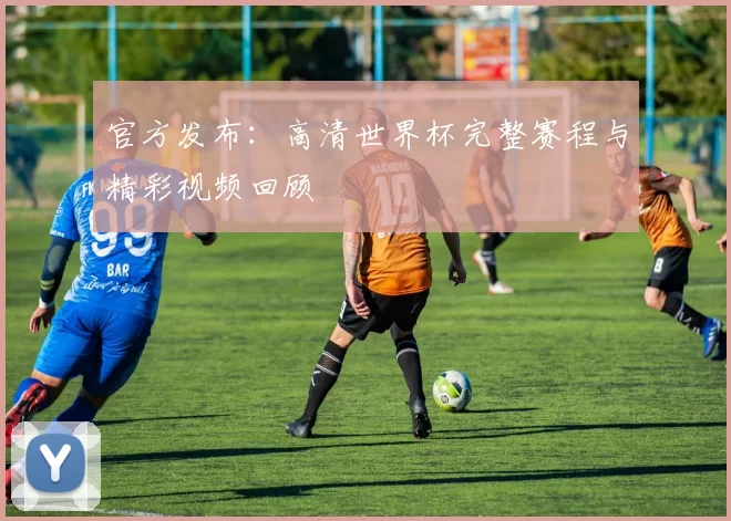 官方发布:高清世界杯完整赛程与精彩视频回顾