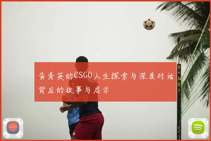 黄秀英的CSGO人生探索与深度对话背后的故事与启示