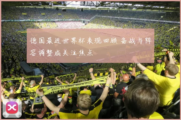 德国最近世界杯表现回顾 备战与阵容调整成关注焦点