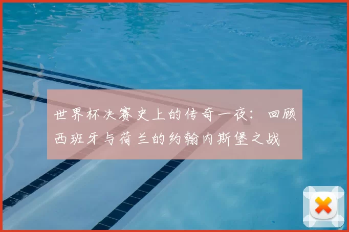 世界杯决赛史上的传奇一夜：回顾西班牙与荷兰的约翰内斯堡之战