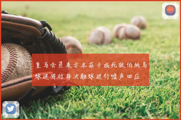 皇马会员表示本菲卡成死敌伯纳乌球迷将对每次触球进行嘘声回应