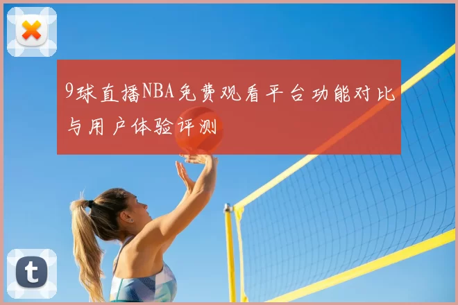 9球直播NBA免费观看平台功能对比与用户体验评测