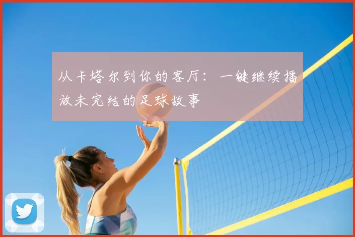 从卡塔尔到你的客厅：一键继续播放未完结的足球故事