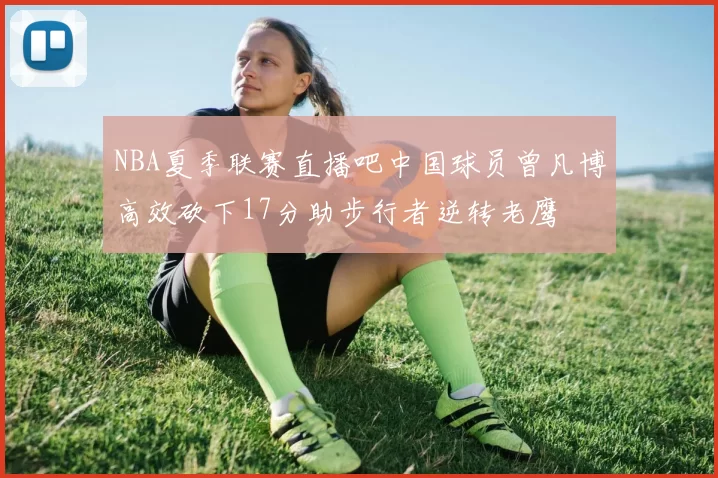 NBA夏季联赛直播吧中国球员曾凡博高效砍下17分助步行者逆转老鹰