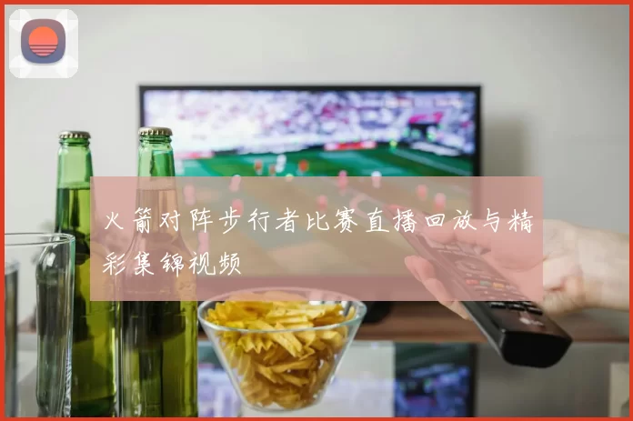 火箭对阵步行者比赛直播回放与精彩集锦视频